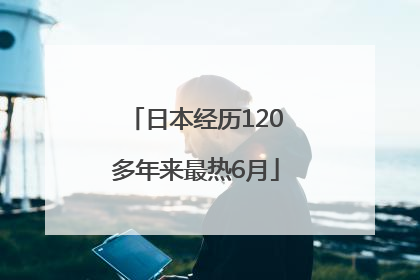 日本经历120多年来最热6月