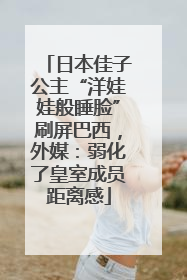日本佳子公主“洋娃娃般睡脸”刷屏巴西，外媒：弱化了皇室成员距离感