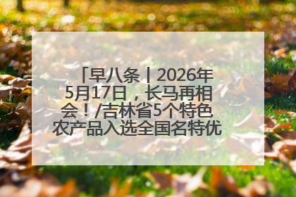 早八条丨2026年5月17日，长马再相会！/吉林省5个特色农产品入选全国名特优新农产品名录