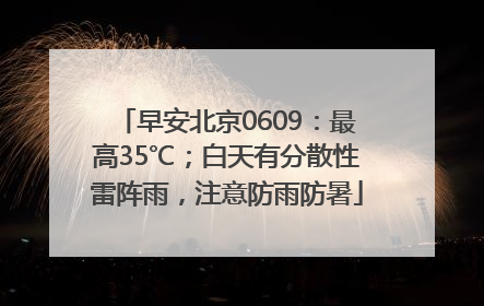 早安北京0609：最高35℃；白天有分散性雷阵雨，注意防雨防暑