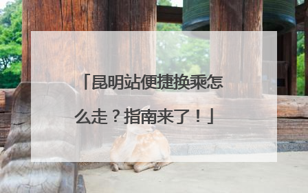 昆明站便捷换乘怎么走？指南来了！