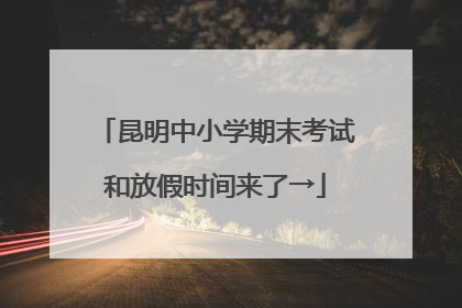 昆明中小学期末考试和放假时间来了→