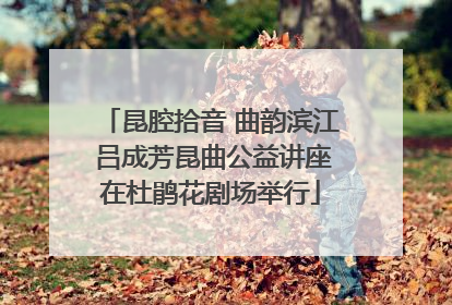 昆腔拾音 曲韵滨江 吕成芳昆曲公益讲座在杜鹃花剧场举行