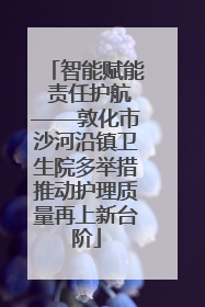 智能赋能 责任护航——敦化市沙河沿镇卫生院多举措推动护理质量再上新台阶