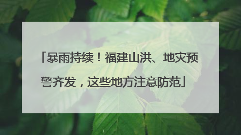 暴雨持续！福建山洪、地灾预警齐发，这些地方注意防范