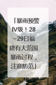 暴雨预警Ⅳ级！28~29日福建有大范围暴雨过程，注意防范