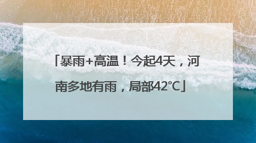 暴雨+高温！今起4天，河南多地有雨，局部42℃