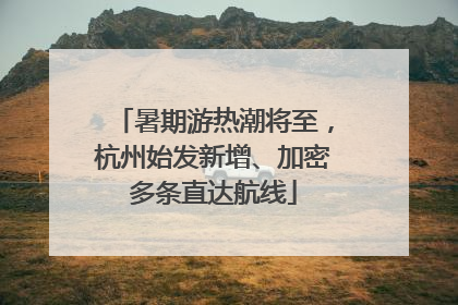 暑期游热潮将至，杭州始发新增、加密多条直达航线