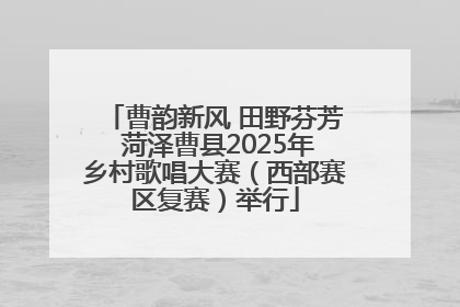 曹韵新风 田野芬芳 菏泽曹县2025年乡村歌唱大赛（西部赛区复赛）举行