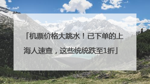 机票价格大跳水！已下单的上海人速查，这些统统跌至1折