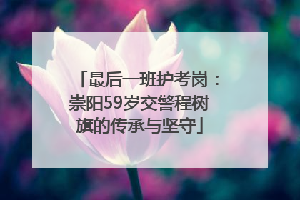 最后一班护考岗：崇阳59岁交警程树旗的传承与坚守