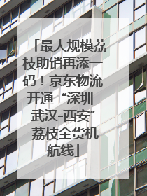 最大规模荔枝助销再添一码！京东物流开通“深圳-武汉-西安” 荔枝全货机航线