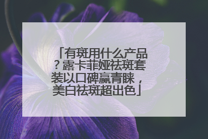 有斑用什么产品？露卡菲娅祛斑套装以口碑赢青睐，美白祛斑超出色