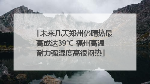 未来几天郑州仍晴热最高或达39℃ 福州高温耐力强湿度高很闷热