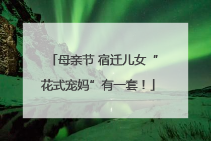 母亲节 宿迁儿女“花式宠妈”有一套！