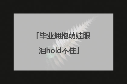 毕业拥抱萌娃眼泪hold不住