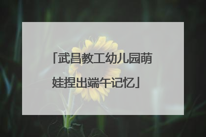 武昌教工幼儿园萌娃捏出端午记忆