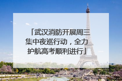 武汉消防开展周三集中夜巡行动，全力护航高考顺利进行