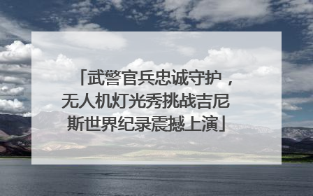 武警官兵忠诚守护，无人机灯光秀挑战吉尼斯世界纪录震撼上演