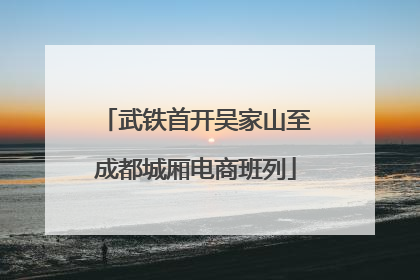 武铁首开吴家山至成都城厢电商班列
