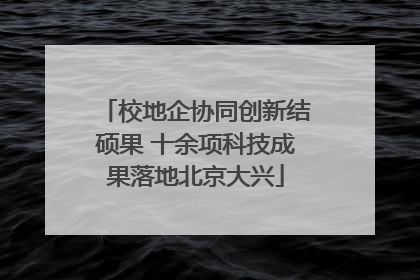 校地企协同创新结硕果 十余项科技成果落地北京大兴