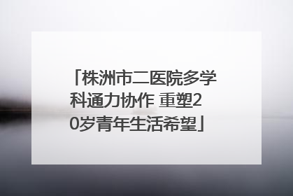 株洲市二医院多学科通力协作 重塑20岁青年生活希望