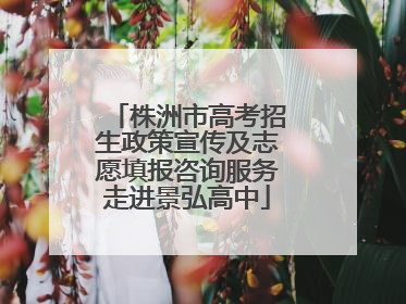 株洲市高考招生政策宣传及志愿填报咨询服务走进景弘高中