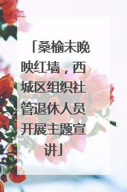 桑榆未晚映红墙，西城区组织社管退休人员开展主题宣讲