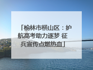 榆林市横山区：护航高考助力逐梦 征兵宣传点燃热血