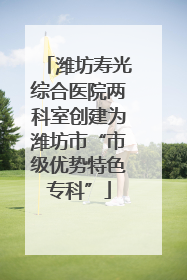 潍坊寿光综合医院两科室创建为潍坊市“市级优势特色专科”