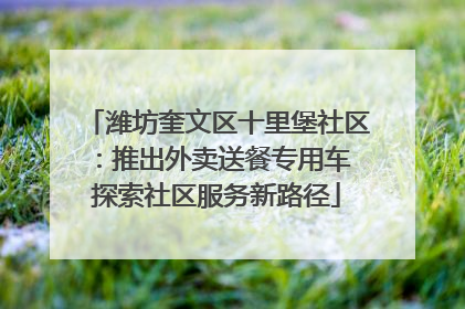 潍坊奎文区十里堡社区：推出外卖送餐专用车 探索社区服务新路径