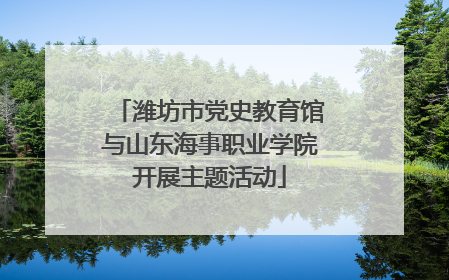 潍坊市党史教育馆与山东海事职业学院开展主题活动