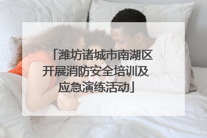 潍坊诸城市南湖区开展消防安全培训及应急演练活动