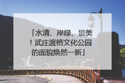 水清、岸绿、景美！武庄渡槽文化公园的面貌焕然一新