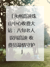 永州高速珠山中心收费大站：八旬老人误闯高速 收费员温情守护