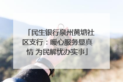 民生银行泉州黄塘社区支行：暖心服务显真情 为民解忧办实事
