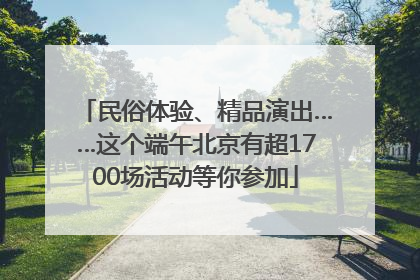 民俗体验、精品演出……这个端午北京有超1700场活动等你参加