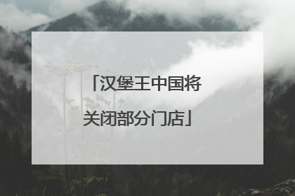 汉堡王中国将关闭部分门店