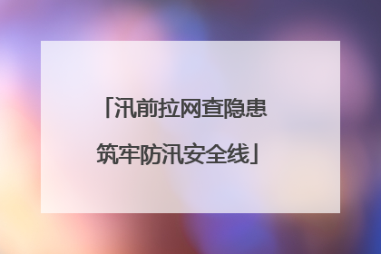 汛前拉网查隐患 筑牢防汛安全线