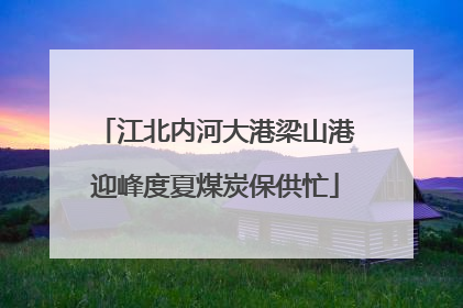 江北内河大港梁山港迎峰度夏煤炭保供忙