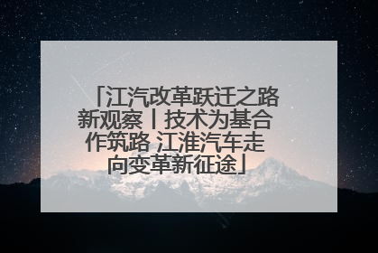 江汽改革跃迁之路新观察丨技术为基合作筑路 江淮汽车走向变革新征途