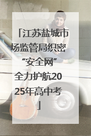 江苏盐城市场监管局织密“安全网” 全力护航2025年高中考