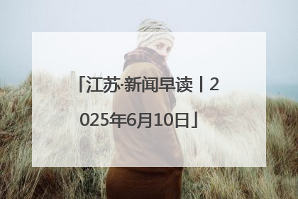 江苏·新闻早读丨2025年6月10日