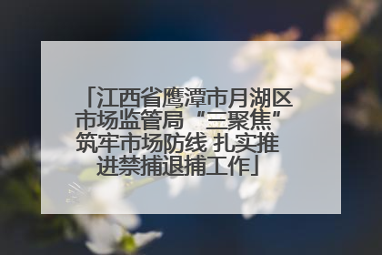 江西省鹰潭市月湖区市场监管局“三聚焦”筑牢市场防线 扎实推进禁捕退捕工作