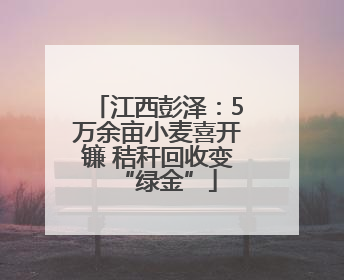 江西彭泽：5万余亩小麦喜开镰 秸秆回收变“绿金”