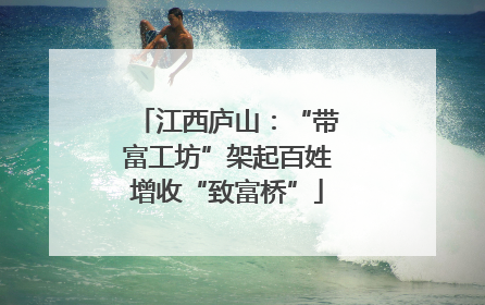 江西庐山：“带富工坊”架起百姓增收“致富桥”