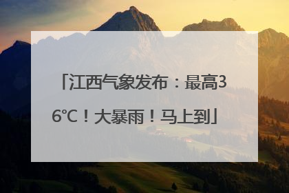 江西气象发布：最高36℃！大暴雨！马上到