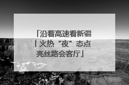 沿着高速看新疆丨火热“夜”态点亮丝路会客厅