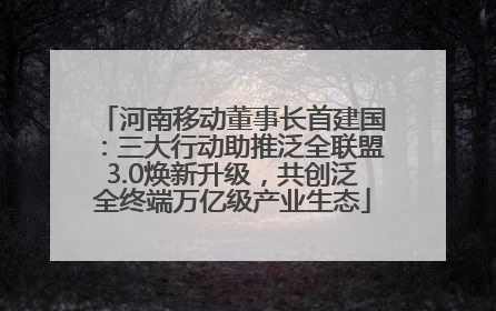 河南移动董事长首建国：三大行动助推泛全联盟3.0焕新升级，共创泛全终端万亿级产业生态