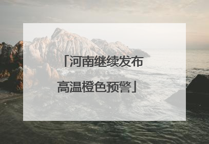 河南继续发布高温橙色预警